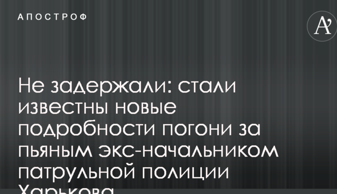 Не задержали: стали известны новые подробности погони за пьяным экс-начальником патрульной полиции Харькова