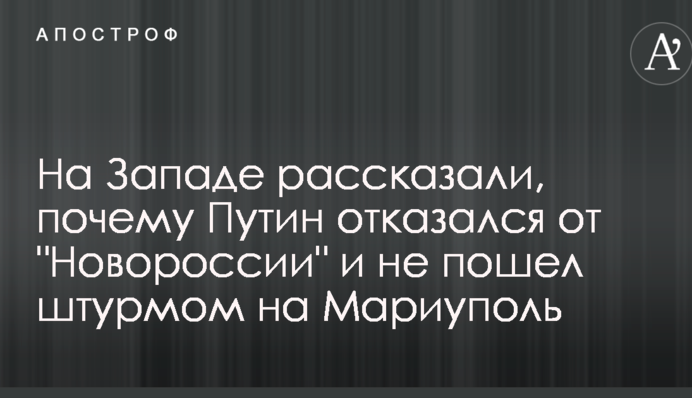 На Заході розповіли, чому Путін відмовився від "Новоросії" і не пішов штурмом на Маріуполь