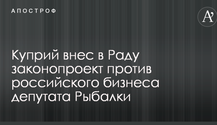 Куприй внес в Раду законопроект против российского бизнеса депутата Рыбалки