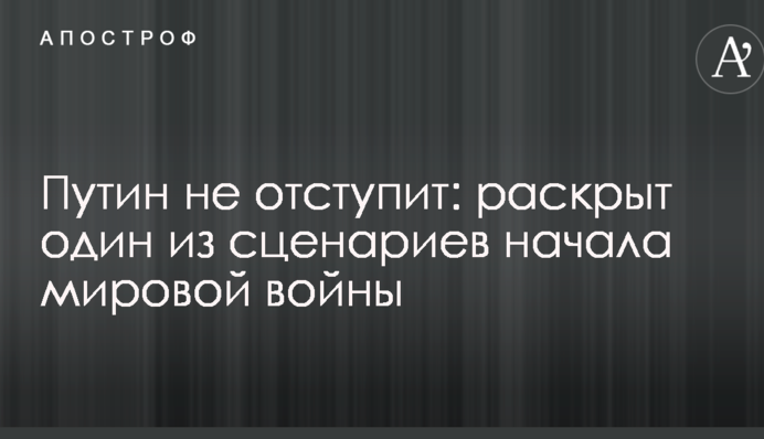 Путин не отступит: раскрыт один из сценариев начала мировой войны