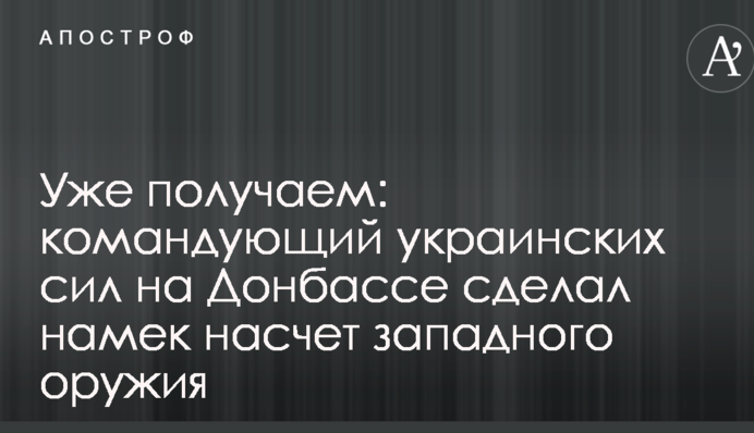 Уже получаем: командующий украинских сил на Донбассе сделал намек насчет западного оружия
