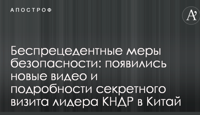Безпрецедентні заходи безпеки: з'явилися нові відео та подробиці секретного візиту лідера КНДР до Китаю