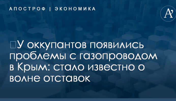​У оккупантов появились проблемы с газопроводом в Крым: стало известно о волне отставок