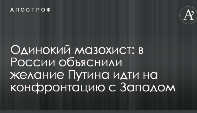 Одинокий мазохист: в России объяснили желание Путина идти на конфронтацию с Западом