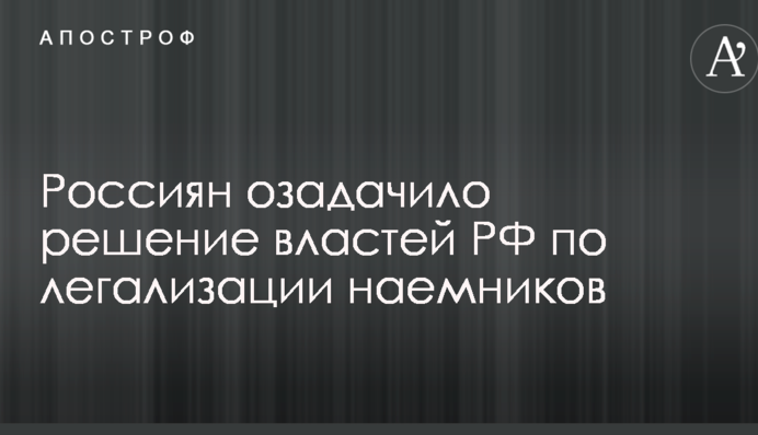 Росіян спантеличило рішення влади РФ щодо легалізації найманців