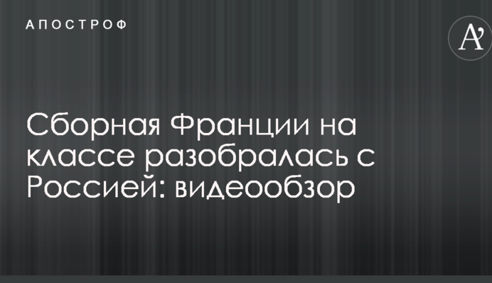 Збірна Франції на класі розібралася з Росією: відеоогляд