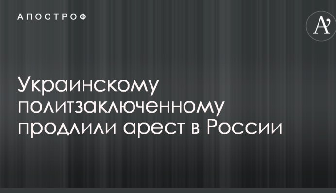 Українському політв'язню продовжили арешт в Росії