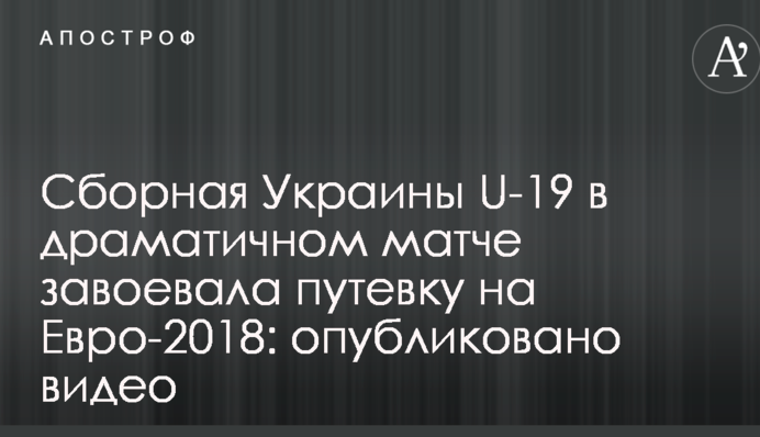 Сборная Украины U-19 в драматичном матче завоевала путевку на Евро-2018: опубликовано видео