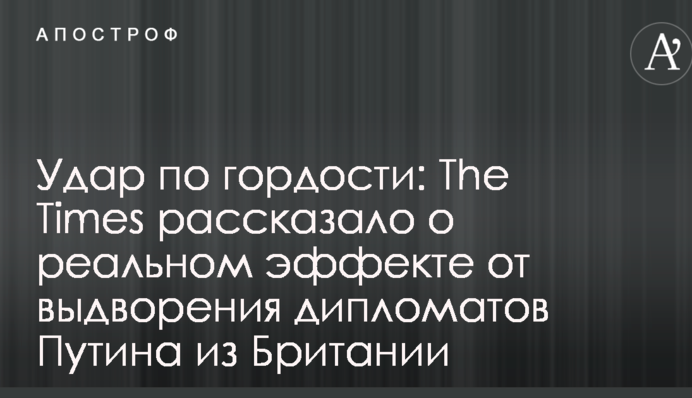 Удар по гордости: The Times рассказало о реальном эффекте от выдворения дипломатов Путина из Британии