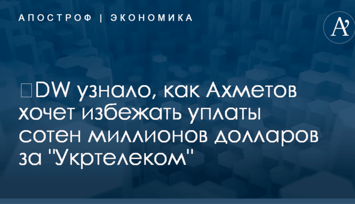 ​DW узнало, как Ахметов хочет избежать уплаты сотен миллионов долларов за 