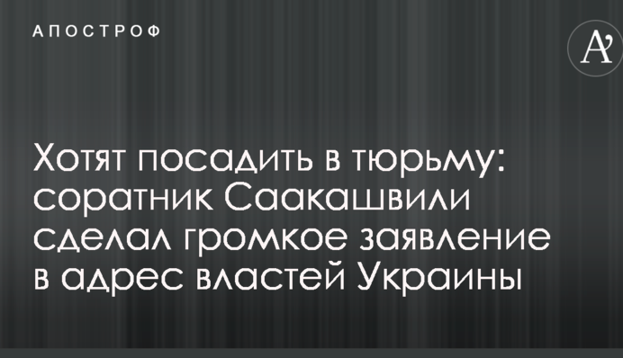 Хотят посадить в тюрьму: соратник Саакашвили сделал громкое заявление в адрес властей Украины