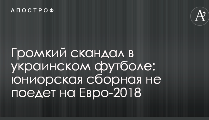 Гучний скандал в українському футболі: юніорська збірна не поїде на Євро-2018