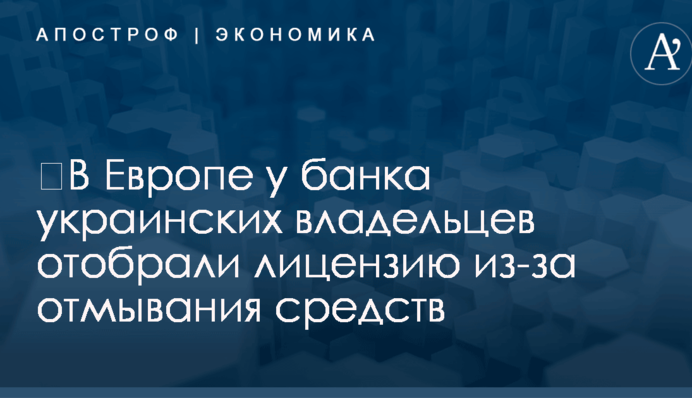 В Европе у банка украинских владельцев отобрали лицензию из-за отмывания средств