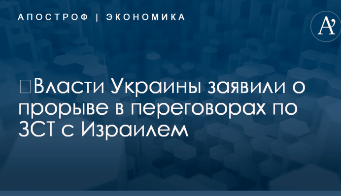​Власти Украины заявили о прорыве в переговорах по ЗСТ с Израилем