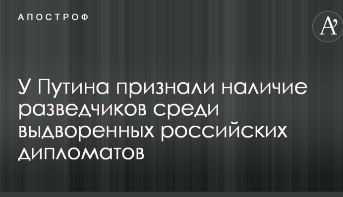 У Путіна визнали наявність розвідників серед видворених російських дипломатів