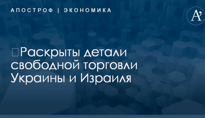 ​Раскрыты детали свободной торговли Украины и Израиля