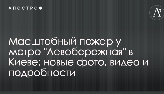 Масштабный пожар у метро "Левобережная" в Киеве: новые фото, видео и подробности