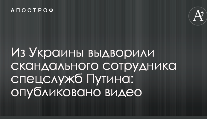 З України видворили скандального співробітника спецслужб Путіна: опубліковано відео