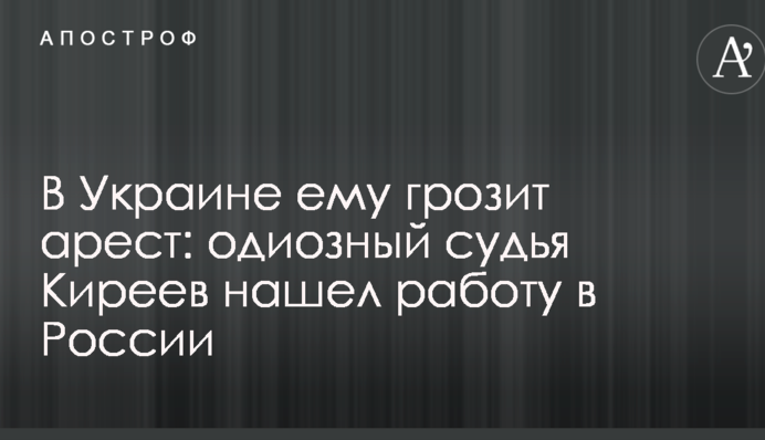 В Украине ему грозит арест: одиозный судья Киреев нашел работу в России