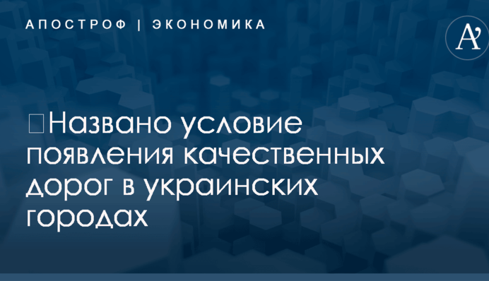 ​Названо условие появления качественных дорог в украинских городах