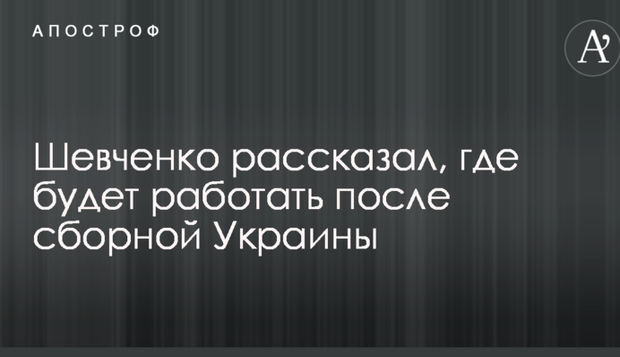 Шевченко рассказал, где будет работать после сборной Украины