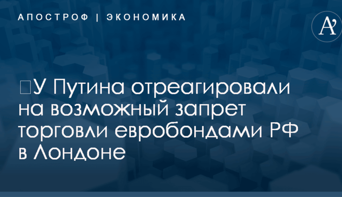 ​У Путина отреагировали на возможный запрет торговли евробондами РФ в Лондоне