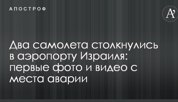 Два літаки зіткнулися в аеропорту Ізраїлю: перші фото і відео з місця аварії
