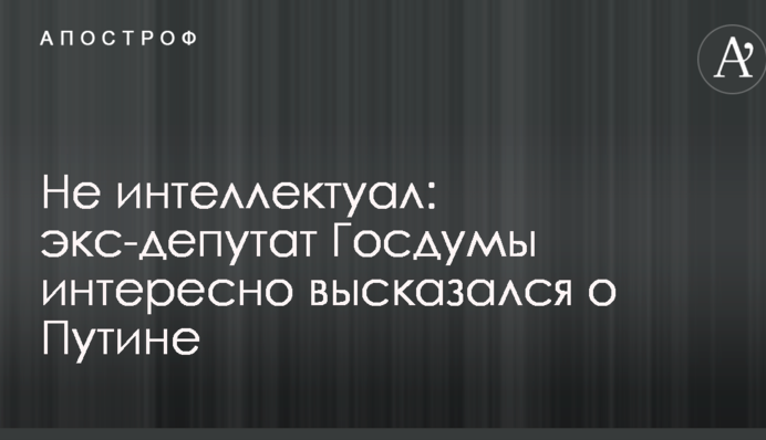 Не интеллектуал: экс-депутат Госдумы интересно высказался о Путине