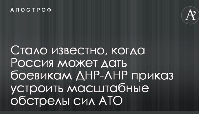 Стало известно, когда Россия может дать боевикам ДНР-ЛНР приказ устроить масштабные обстрелы сил АТО