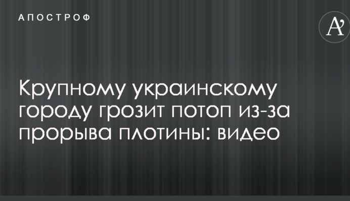 Крупному украинскому городу грозит потоп из-за прорыва плотины: видео