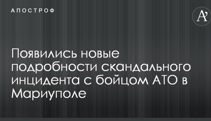 З'явилися нові подробиці скандального інциденту з бійцем АТО в Маріуполі