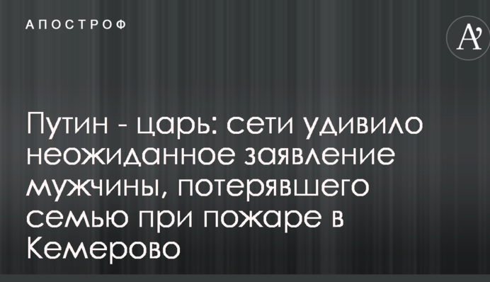 Путін - цар: мережі здивувала несподівана заява чоловіка, який втратив сім'ю під час пожежі в Кемерово