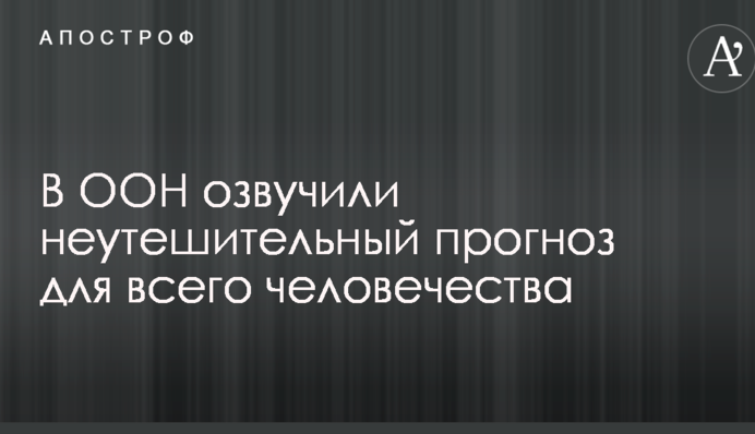 В ООН озвучили неутешительный прогноз для всего человечества