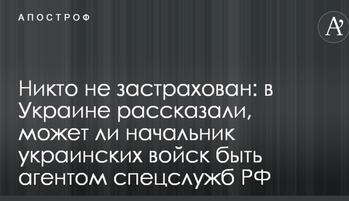 Никто не застрахован: в Украине рассказали, может ли начальник украинских войск быть агентом спецслужб РФ