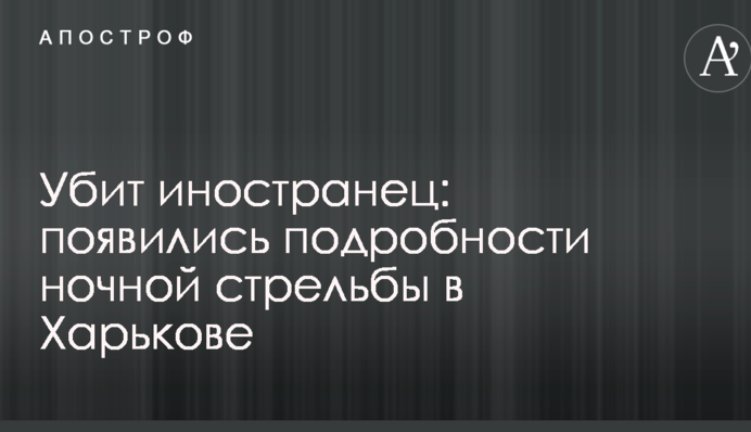 Убитий іноземець: з'явилися подробиці нічної стрілянини в Харкові