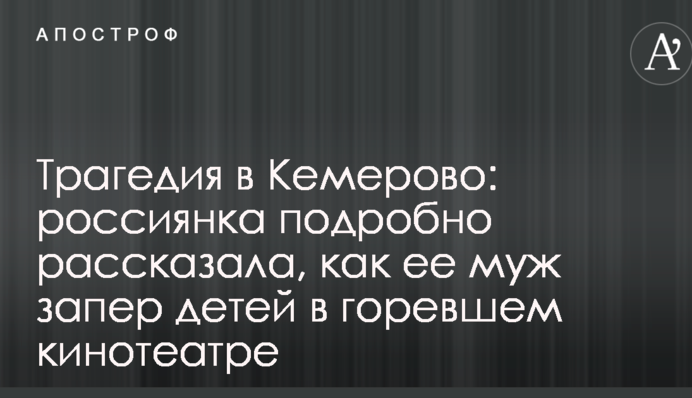 Трагедія в Кемерово: росіянка докладно розповіла, як її чоловік замкнув дітей в кінотеатрі, що горів