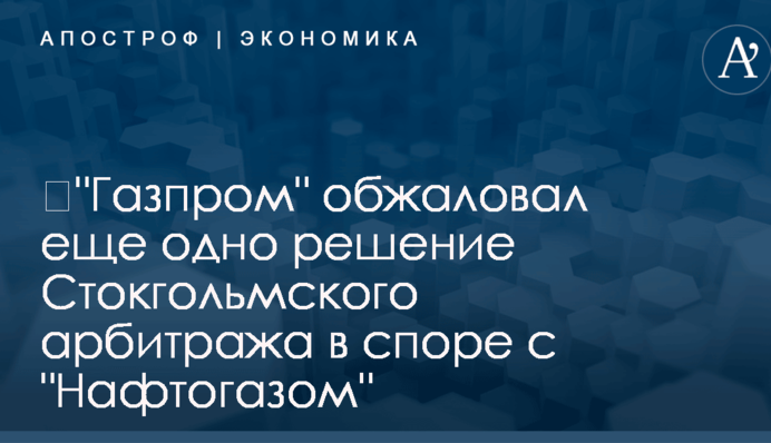 ​"Газпром" обжаловал еще одно решение Стокгольмского арбитража в споре с "Нафтогазом"
