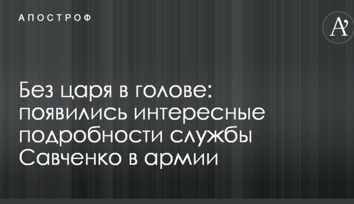 Без царя в голові: з'явилися цікаві подробиці служби Савченко в армії