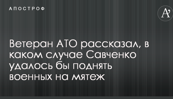 Ветеран АТО рассказал, в каком случае  Савченко удалось бы поднять военных на мятеж