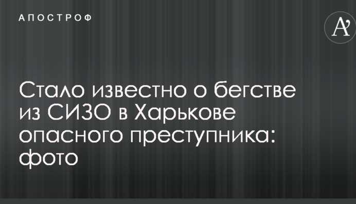 Стало відомо про втечу з СІЗО в Харкові небезпечного злочинця: опубліковано фото