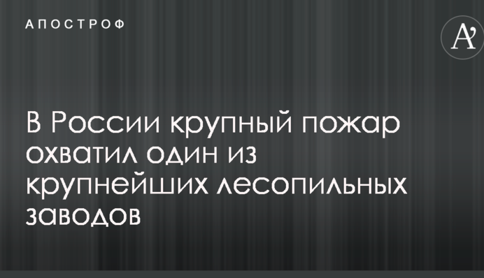 В России сильный пожар охватил один из крупнейших лесопильных заводов: опубликованы фото и видео
