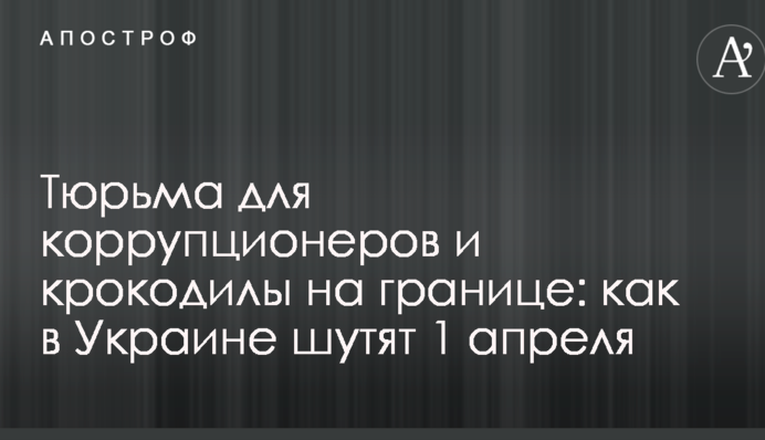 Тюрьма для коррупционеров и крокодилы на границе: как в Украине шутят 1 апреля