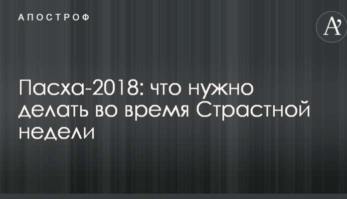 Пасха-2018: что нужно делать во время Страстной недели