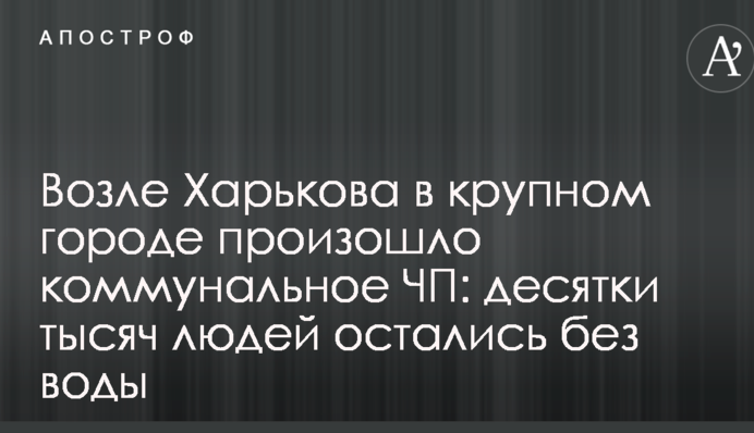Возле Харькова в крупном городе произошло коммунальное ЧП: десятки тысяч людей остались без воды