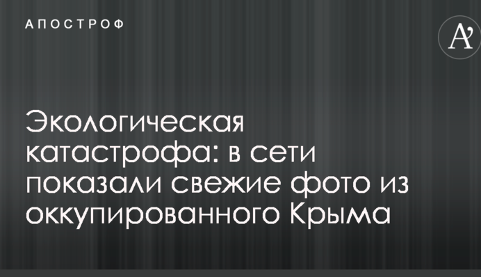 Экологическая катастрофа: в сети показали свежие фото из оккупированного Крыма