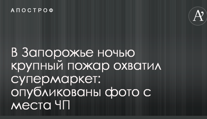 В Запорожье ночью крупный пожар охватил супермаркет: опубликованы фото с места ЧП