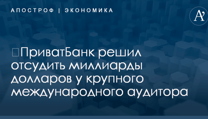 ​ПриватБанк решил отсудить миллиарды долларов у крупного международного аудитора