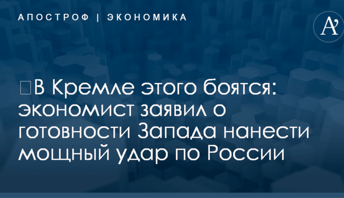 ​В Кремле этого боятся: экономист заявил о готовности Запада нанести мощный удар по России