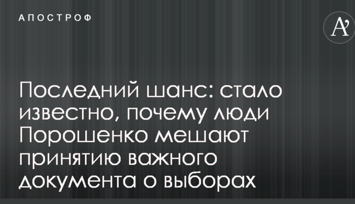 Останній шанс: стало відомо, чому люди Порошенка заважають прийняттю важливого документа про вибори