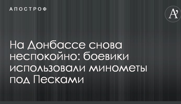 На Донбассе снова неспокойно: боевики использовали минометы под Песками